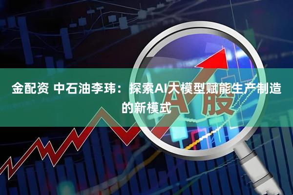 金配资 中石油李玮：探索AI大模型赋能生产制造的新模式