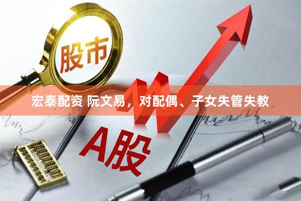 宏泰配资 阮文易，对配偶、子女失管失教