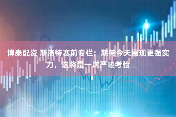 博泰配资 斯洛特赛前专栏：期待今天展现更强实力，这将是一次严峻考验