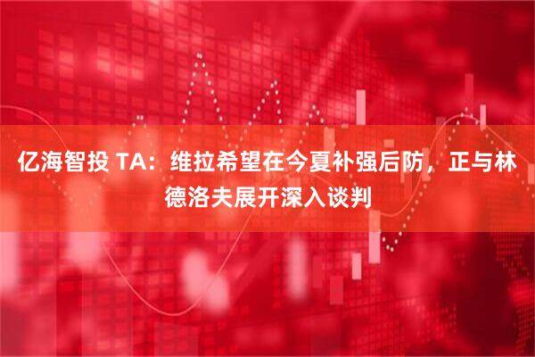 亿海智投 TA：维拉希望在今夏补强后防，正与林德洛夫展开深入谈判