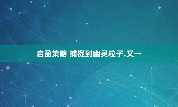 启盈策略 捕捉到幽灵粒子.又一