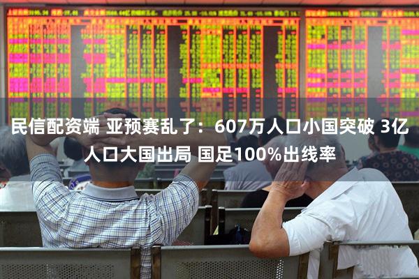 民信配资端 亚预赛乱了：607万人口小国突破 3亿人口大国出局 国足100%出线率