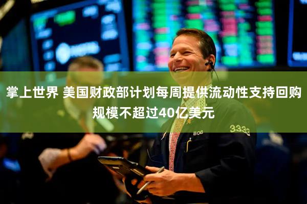 掌上世界 美国财政部计划每周提供流动性支持回购规模不超过40亿美元