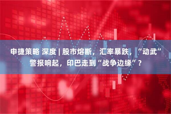 申捷策略 深度 | 股市熔断，汇率暴跌，“动武”警报响起，印巴走到“战争边缘”？