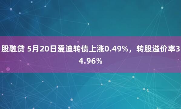 股融贷 5月20日爱迪转债上涨0.49%，转股溢价率34.96%