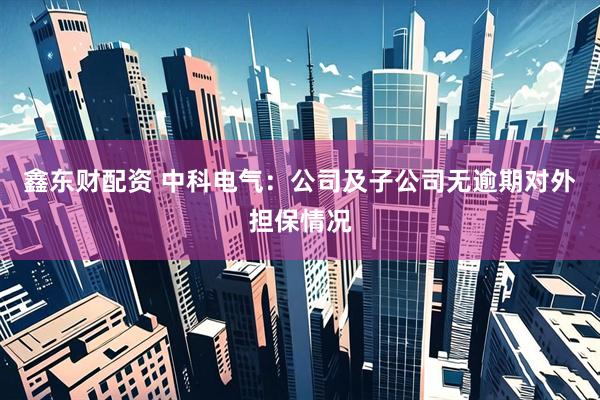 鑫东财配资 中科电气：公司及子公司无逾期对外担保情况