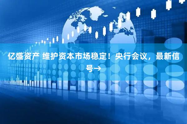 亿盛资产 维护资本市场稳定！央行会议，最新信号→