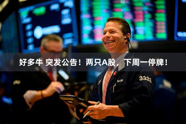 好多牛 突发公告！两只A股，下周一停牌！