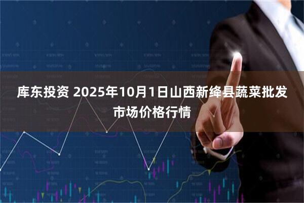 库东投资 2025年10月1日山西新绛县蔬菜批发市场价格行情