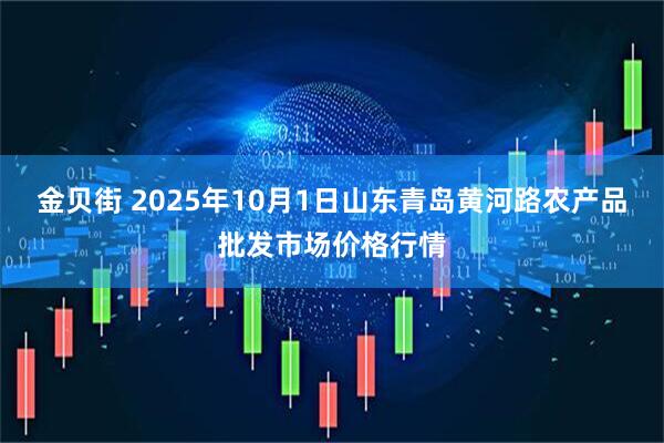 金贝街 2025年10月1日山东青岛黄河路农产品批发市场价格行情