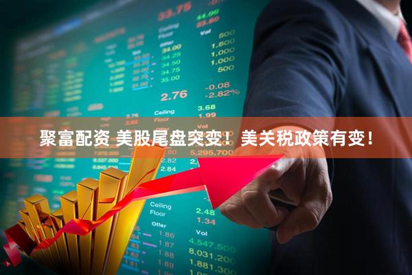 聚富配资 美股尾盘突变！美关税政策有变！