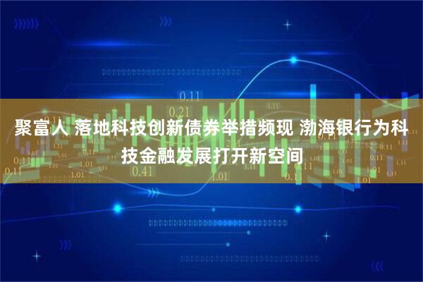 聚富人 落地科技创新债券举措频现 渤海银行为科技金融发展打开新空间
