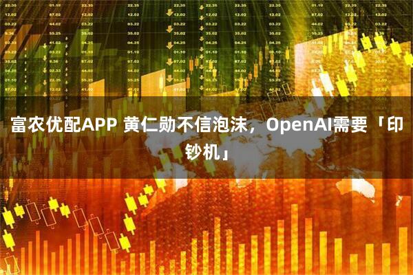 富农优配APP 黄仁勋不信泡沫,OpenAI需要「印钞机」