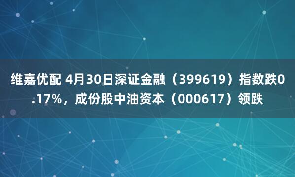 维嘉优配 4月30日深证金融（399619）指数跌0.17%，成份股中油资本（000617）领跌