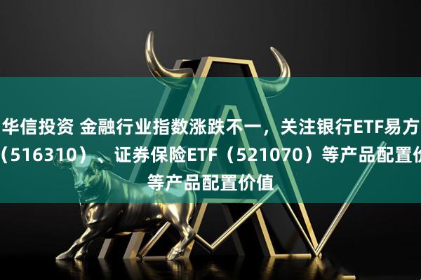 华信投资 金融行业指数涨跌不一，关注银行ETF易方达（516310）、证券保险ETF（521070）等产品配置价值