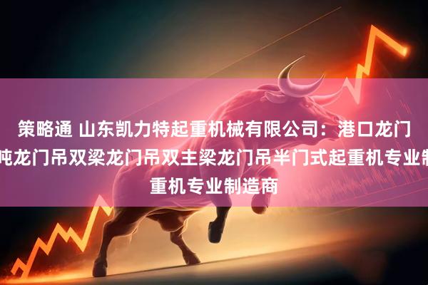 策略通 山东凯力特起重机械有限公司：港口龙门吊10吨龙门吊双梁龙门吊双主梁龙门吊半门式起重机专业制造商