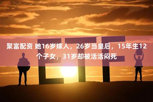 聚富配资 她16岁嫁人，26岁当皇后，15年生12个子女，31岁却被活活闷死