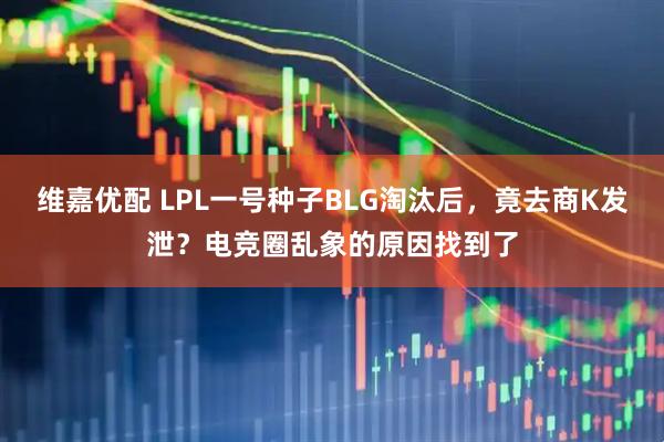 维嘉优配 LPL一号种子BLG淘汰后，竟去商K发泄？电竞圈乱象的原因找到了