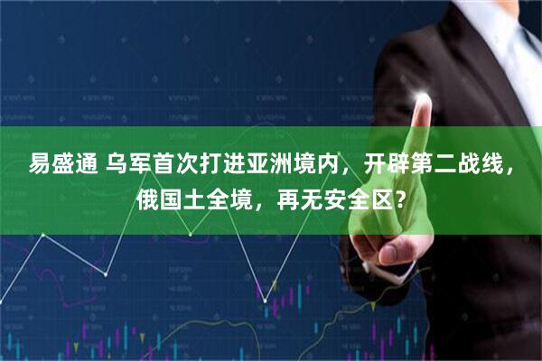 易盛通 乌军首次打进亚洲境内,开辟第二战线,俄国土全境,再无安全区?