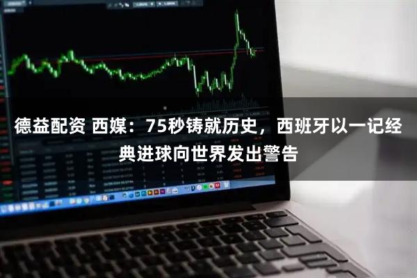 德益配资 西媒:75秒铸就历史,西班牙以一记经典进球向世界发出警告