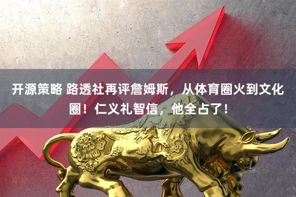 开源策略 路透社再评詹姆斯,从体育圈火到文化圈!仁义礼智信,他全占了!
