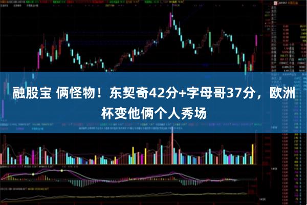 融股宝 俩怪物!东契奇42分+字母哥37分,欧洲杯变他俩个人秀场