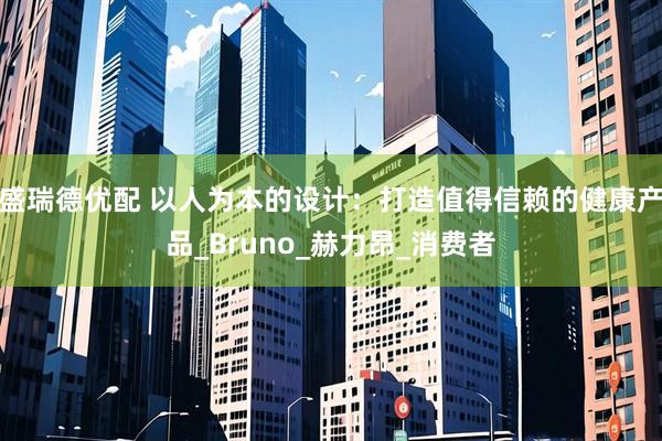 盛瑞德优配 以人为本的设计：打造值得信赖的健康产品_Bruno_赫力昂_消费者