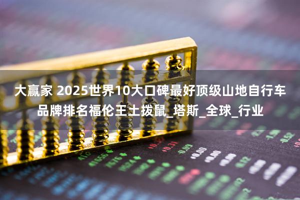 大赢家 2025世界10大口碑最好顶级山地自行车品牌排名福伦王土拨鼠_塔斯_全球_行业