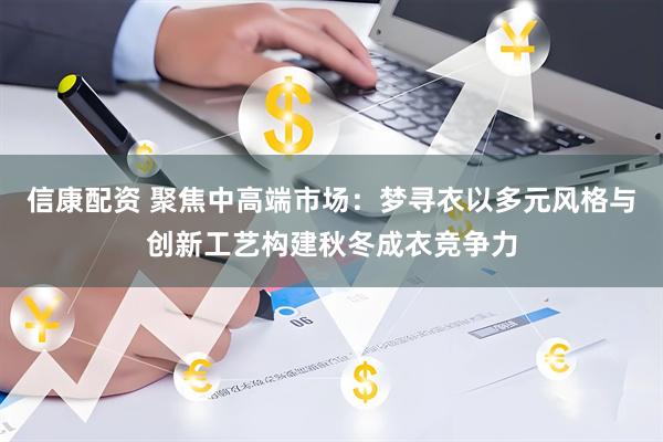 信康配资 聚焦中高端市场：梦寻衣以多元风格与创新工艺构建秋冬成衣竞争力