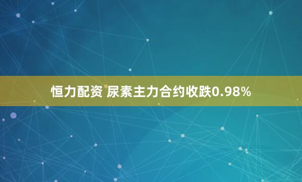 恒力配资 尿素主力合约收跌0.98%
